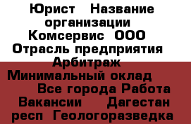 Юрист › Название организации ­ Комсервис, ООО › Отрасль предприятия ­ Арбитраж › Минимальный оклад ­ 25 000 - Все города Работа » Вакансии   . Дагестан респ.,Геологоразведка п.